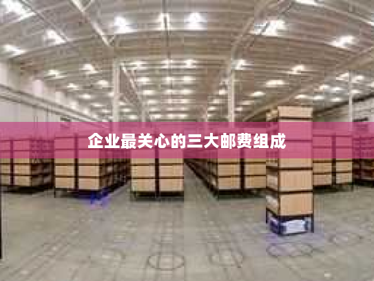 企业最关心的三大邮费组成 企业最关心的三大邮费组成