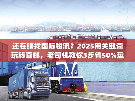 还在瞎找国际物流?2025用关键词玩转直邮,老司机教你3步省50%运费 还在瞎找国际物流?2025用关键词玩转直邮,老司机教你3步省50%运费