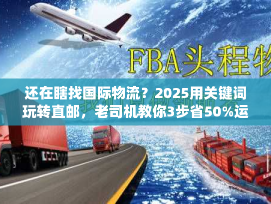 还在瞎找国际物流?2025用关键词玩转直邮,老司机教你3步省50%运费 还在瞎找国际物流?2025用关键词玩转直邮,老司机教你3步省50%运费