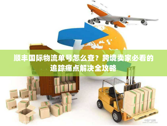 顺丰国际物流单号怎么查?跨境卖家必看的追踪痛点解决全攻略 顺丰国际物流单号怎么查?跨境卖家必看的追踪痛点解决全攻略