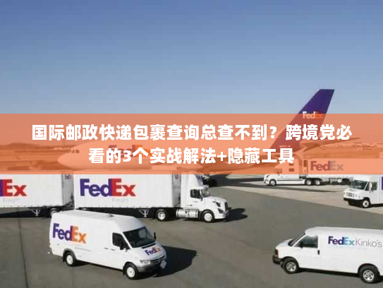 国际邮政快递包裹查询总查不到?跨境党必看的3个实战解法+隐藏工具 国际邮政快递包裹查询总查不到?跨境党必看的3个实战解法+隐藏工具