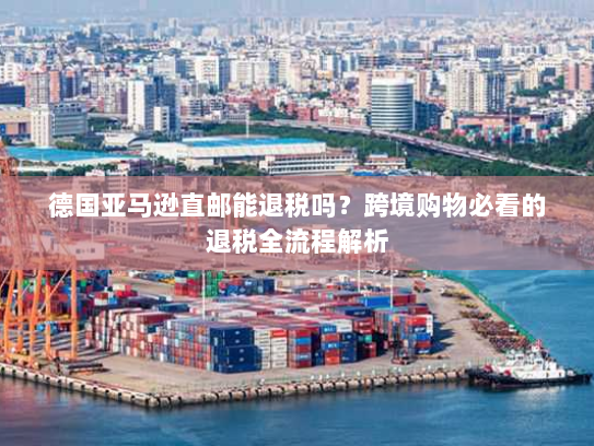 德国亚马逊直邮能退税吗?跨境购物必看的退税全流程解析 德国亚马逊直邮能退税吗?跨境购物必看的退税全流程解析