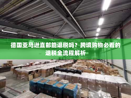 德国亚马逊直邮能退税吗?跨境购物必看的退税全流程解析 德国亚马逊直邮能退税吗?跨境购物必看的退税全流程解析