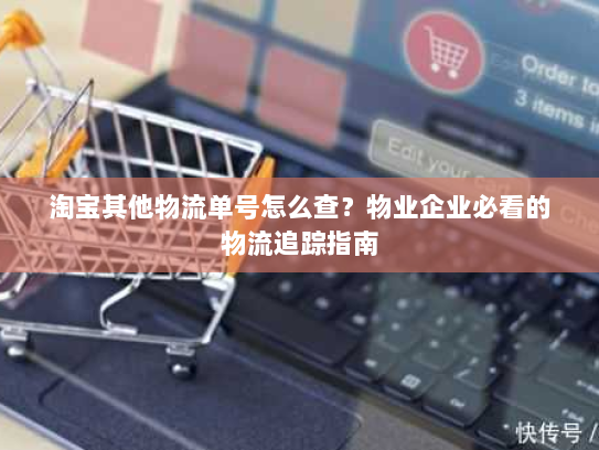 淘宝其他物流单号怎么查?物业企业必看的物流追踪指南 淘宝其他物流单号怎么查?物业企业必看的物流追踪指南