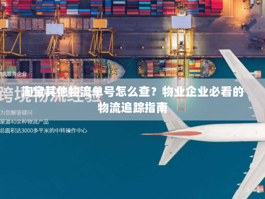 淘宝其他物流单号怎么查?物业企业必看的物流追踪指南 淘宝其他物流单号怎么查?物业企业必看的物流追踪指南