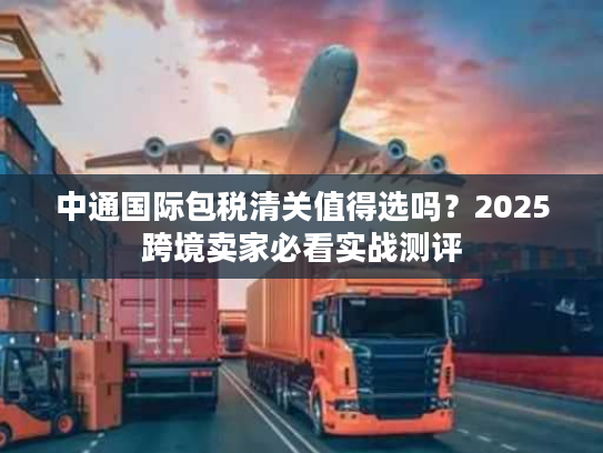 中通国际包税清关值得选吗？2025跨境卖家必看实战测评