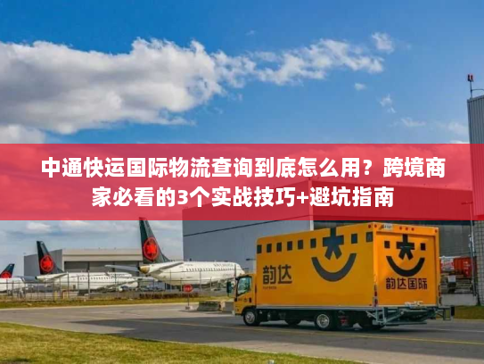 中通快运国际物流查询到底怎么用?跨境商家必看的3个实战技巧+避坑指南 中通快运国际物流查询到底怎么用?跨境商家必看的3个实战技巧+避坑指南
