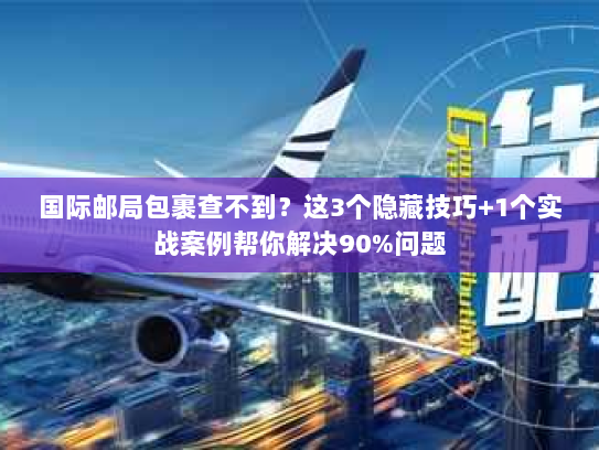 国际邮局包裹查不到？这3个隐藏技巧+1个实战案例帮你解决90%问题