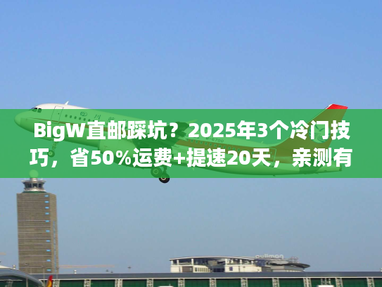 BigW直邮踩坑？2025年3个冷门技巧，省50%运费+提速20天，亲测有效！