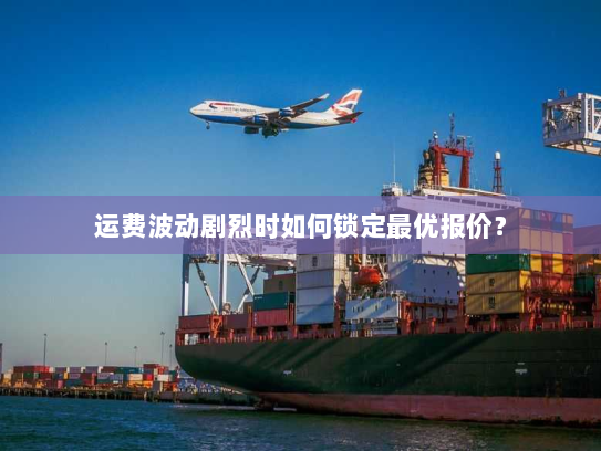 运费波动剧烈时如何锁定最优报价? 运费波动剧烈时如何锁定最优报价?