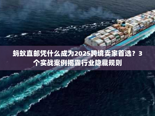 蚂蚁直邮凭什么成为2025跨境卖家首选？3个实战案例揭露行业隐藏规则