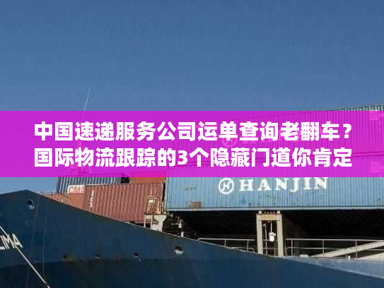 中国速递服务公司运单查询老翻车？国际物流跟踪的3个隐藏门道你肯定不知道