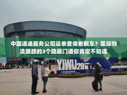 中国速递服务公司运单查询老翻车？国际物流跟踪的3个隐藏门道你肯定不知道