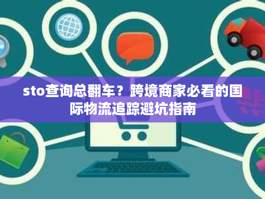 sto查询总翻车？跨境商家必看的国际物流追踪避坑指南