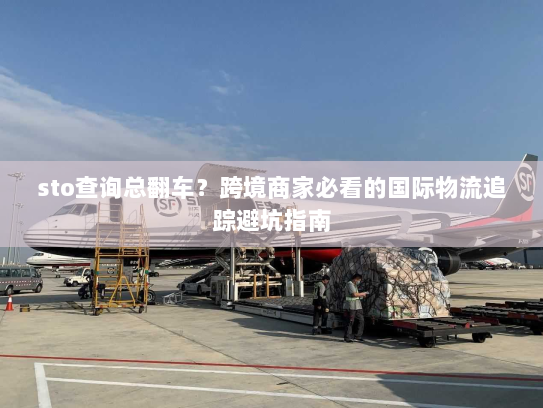 sto查询总翻车？跨境商家必看的国际物流追踪避坑指南