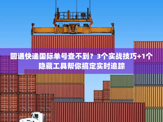 圆通快递国际单号查不到?3个实战技巧+1个隐藏工具帮你搞定实时追踪 圆通快递国际单号查不到?3个实战技巧+1个隐藏工具帮你搞定实时追踪