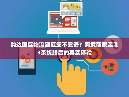 韵达国际物流到底靠不靠谱？跨境商家亲测3条线路后的真实体验