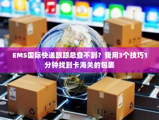 EMS国际快递跟踪总查不到？我用3个技巧1分钟找到卡海关的包裹