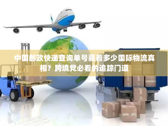 中国邮政快递查询单号藏着多少国际物流真相?跨境党必看的追踪门道 中国邮政快递查询单号藏着多少国际物流真相?跨境党必看的追踪门道