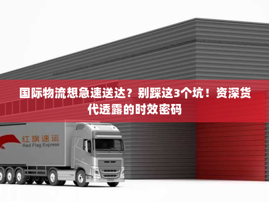 国际物流想急速送达？别踩这3个坑！资深货代透露的时效密码