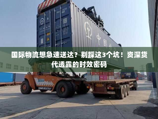 国际物流想急速送达？别踩这3个坑！资深货代透露的时效密码