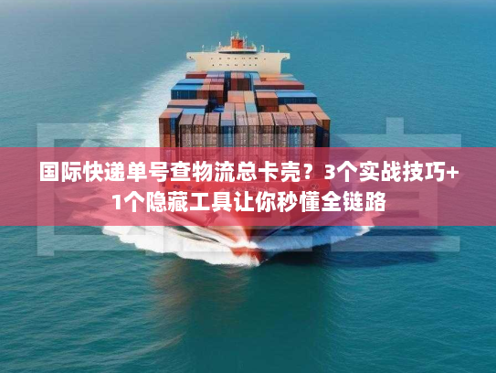 国际快递单号查物流总卡壳?3个实战技巧+1个隐藏工具让你秒懂全链路 国际快递单号查物流总卡壳?3个实战技巧+1个隐藏工具让你秒懂全链路