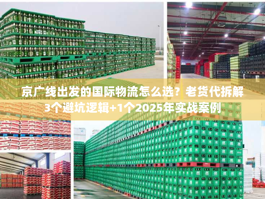 京广线出发的国际物流怎么选？老货代拆解3个避坑逻辑+1个2025年实战案例