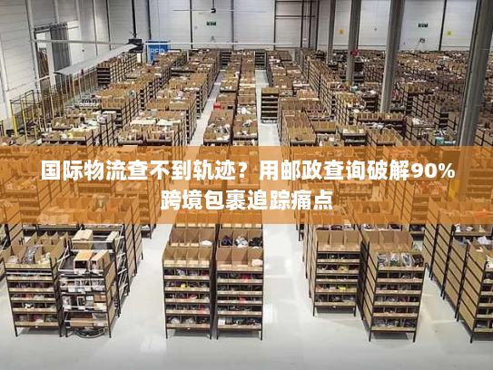 国际物流查不到轨迹？用邮政查询破解90%跨境包裹追踪痛点