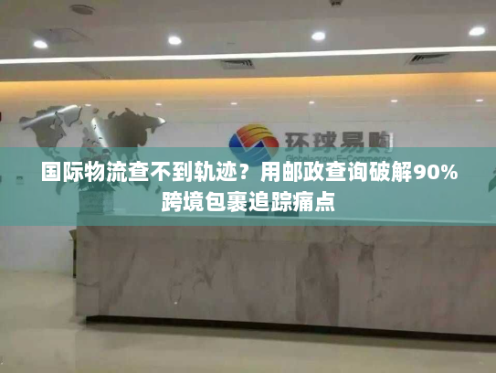 国际物流查不到轨迹？用邮政查询破解90%跨境包裹追踪痛点
