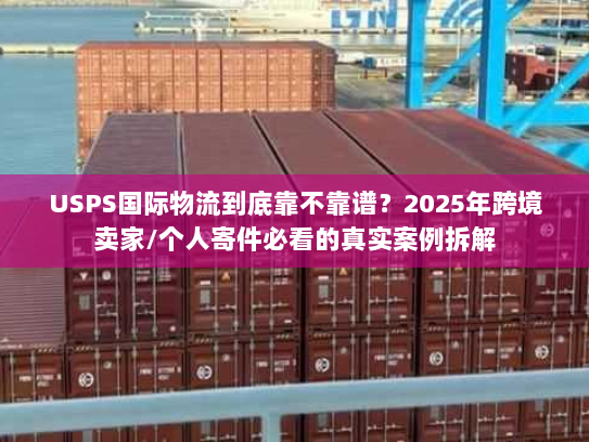 USPS国际物流到底靠不靠谱？2025年跨境卖家/个人寄件必看的真实案例拆解