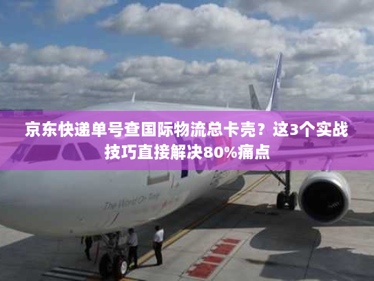 京东快递单号查国际物流总卡壳?这3个实战技巧直接解决80%痛点 京东快递单号查国际物流总卡壳?这3个实战技巧直接解决80%痛点