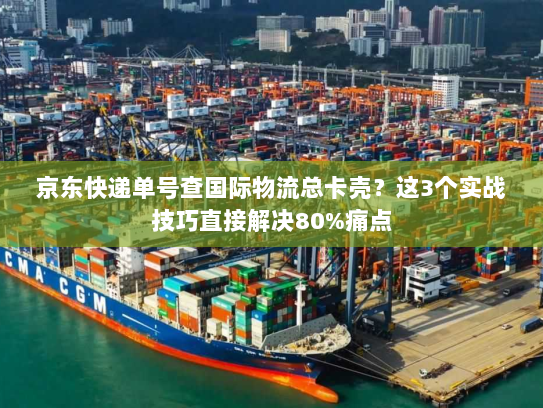 京东快递单号查国际物流总卡壳?这3个实战技巧直接解决80%痛点 京东快递单号查国际物流总卡壳?这3个实战技巧直接解决80%痛点