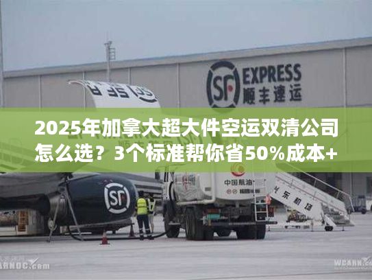 2025年加拿大超大件空运双清公司怎么选?3个标准帮你省50%成本+避坑 2025年加拿大超大件空运双清公司怎么选?3个标准帮你省50%成本+避坑