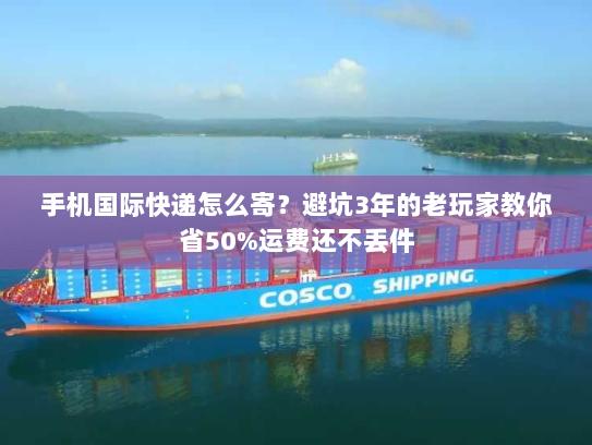 手机国际快递怎么寄？避坑3年的老玩家教你省50%运费还不丢件