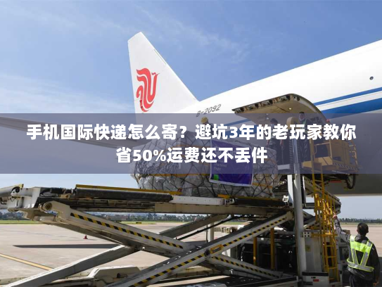 手机国际快递怎么寄？避坑3年的老玩家教你省50%运费还不丢件
