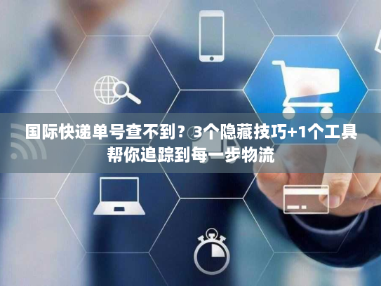 国际快递单号查不到？3个隐藏技巧+1个工具帮你追踪到每一步物流