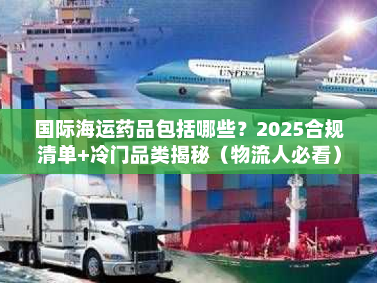 国际海运药品包括哪些？2025合规清单+冷门品类揭秘（物流人必看）