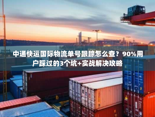 中通快运国际物流单号跟踪怎么查？90%用户踩过的3个坑+实战解决攻略