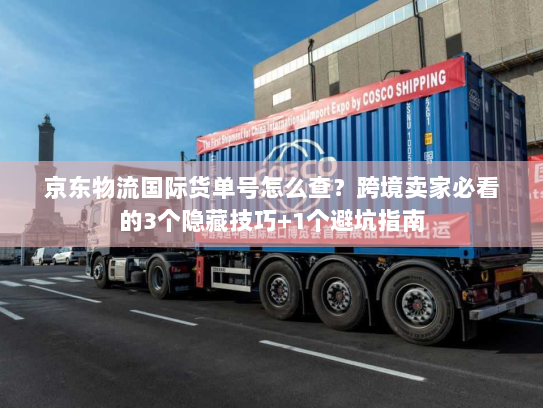 京东物流国际货单号怎么查？跨境卖家必看的3个隐藏技巧+1个避坑指南