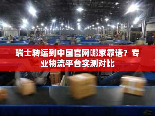 瑞士转运到中国官网哪家靠谱？专业物流平台实测对比