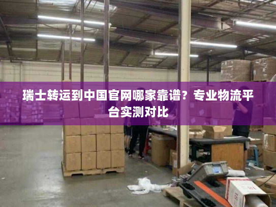 瑞士转运到中国官网哪家靠谱?专业物流平台实测对比 瑞士转运到中国官网哪家靠谱?专业物流平台实测对比