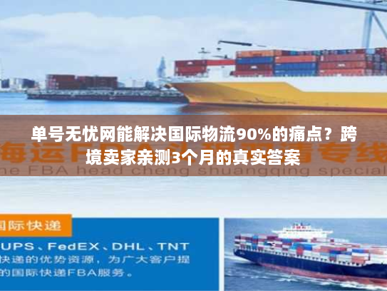 单号无忧网能解决国际物流90%的痛点？跨境卖家亲测3个月的真实答案
