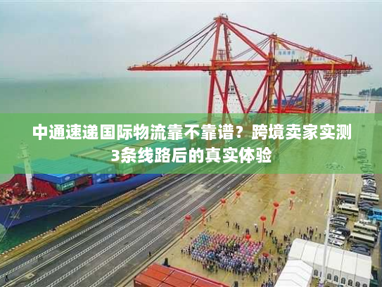 中通速递国际物流靠不靠谱？跨境卖家实测3条线路后的真实体验