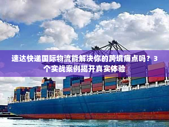 速达快递国际物流能解决你的跨境痛点吗？3个实战案例揭开真实体验