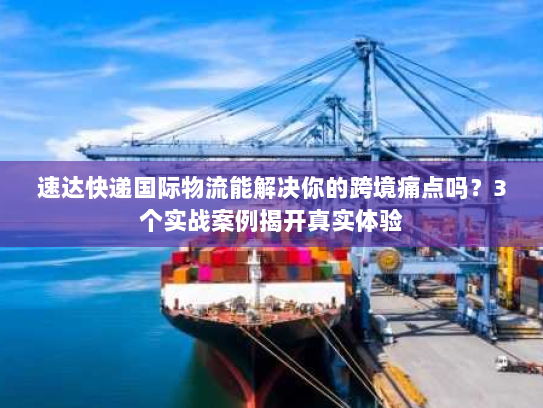 速达快递国际物流能解决你的跨境痛点吗？3个实战案例揭开真实体验