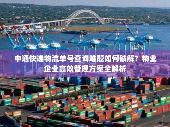 申通快递物流单号查询难题如何破解?物业企业高效管理方案全解析 申通快递物流单号查询难题如何破解?物业企业高效管理方案全解析