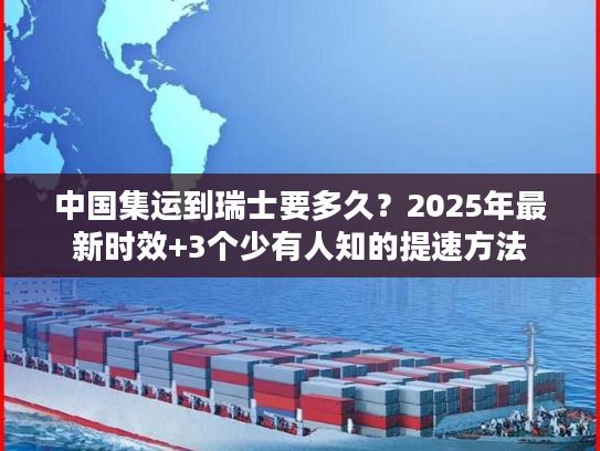 中国集运到瑞士要多久？2025年最新时效+3个少有人知的提速方法