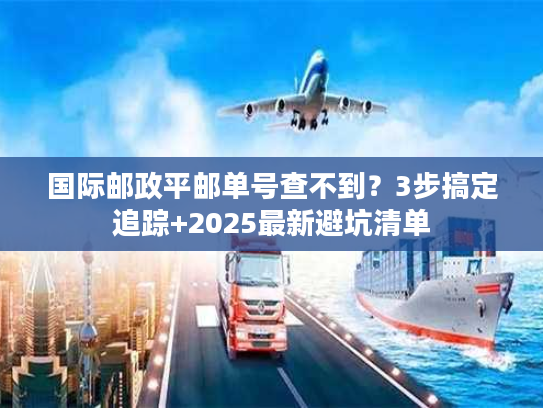 国际邮政平邮单号查不到？3步搞定追踪+2025最新避坑清单