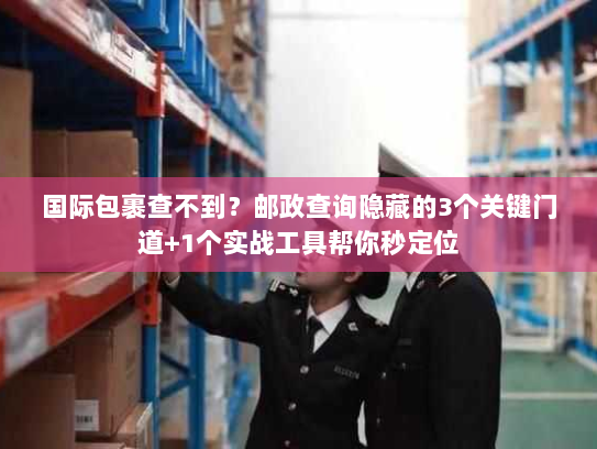 国际包裹查不到？邮政查询隐藏的3个关键门道+1个实战工具帮你秒定位