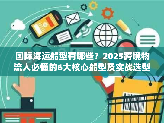 国际海运船型有哪些？2025跨境物流人必懂的6大核心船型及实战选型技巧